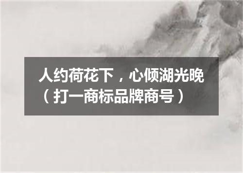 人约荷花下，心倾湖光晚（打一商标品牌商号）