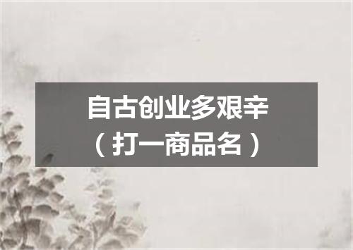 自古创业多艰辛（打一商品名）