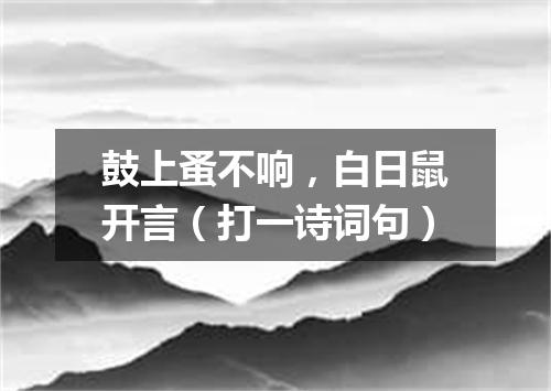 鼓上蚤不响，白日鼠开言（打一诗词句）