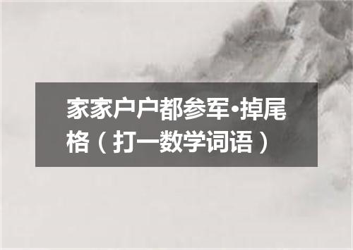 家家户户都参军·掉尾格（打一数学词语）