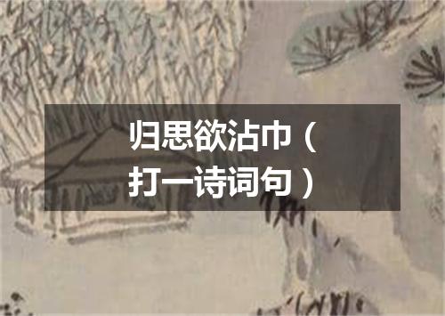 归思欲沾巾（打一诗词句）