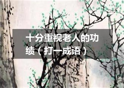 十分重视老人的功绩（打一成语）