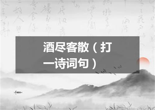 酒尽客散（打一诗词句）