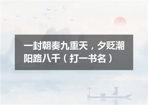 一封朝奏九重天，夕贬潮阳路八千（打一书名）