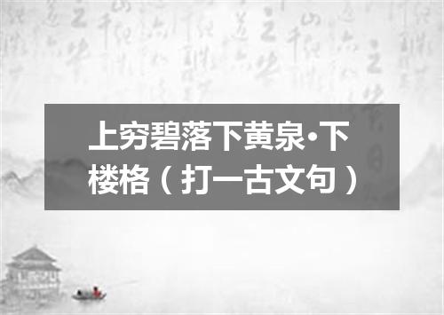 上穷碧落下黄泉·下楼格（打一古文句）