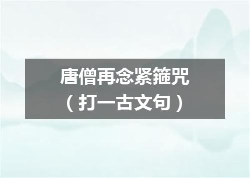 唐僧再念紧箍咒（打一古文句）