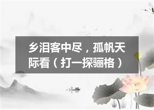 乡泪客中尽，孤帆天际看（打一探骊格）