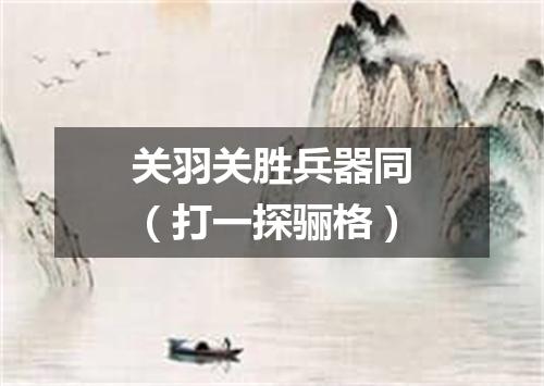 关羽关胜兵器同（打一探骊格）