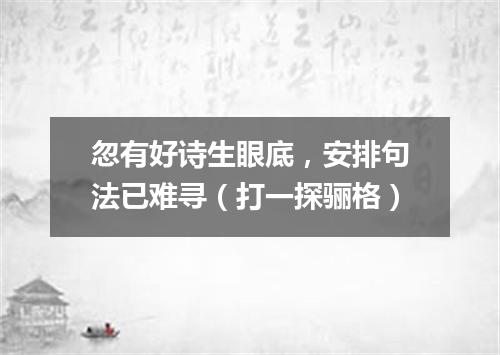 忽有好诗生眼底，安排句法已难寻（打一探骊格）