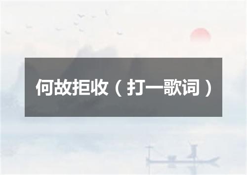 何故拒收（打一歌词）