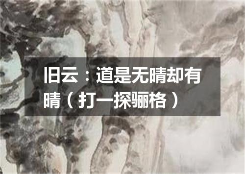 旧云：道是无晴却有晴（打一探骊格）