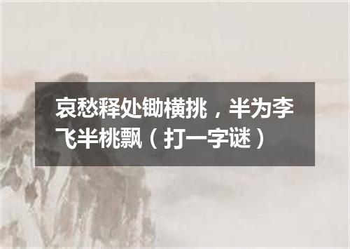 哀愁释处锄横挑，半为李飞半桃飘（打一字谜）