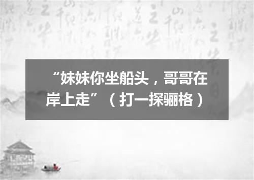 “妹妹你坐船头，哥哥在岸上走”（打一探骊格）