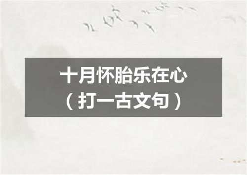 十月怀胎乐在心（打一古文句）