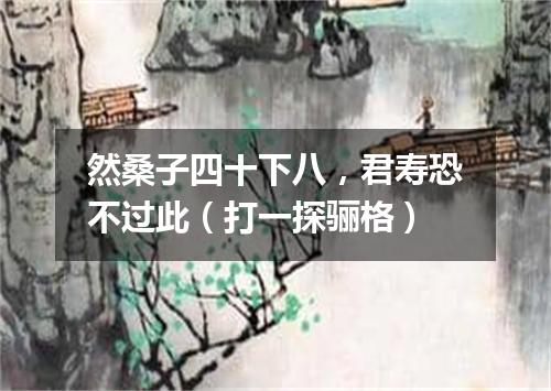 然桑子四十下八，君寿恐不过此（打一探骊格）