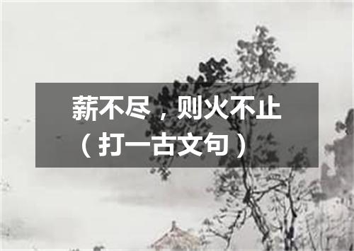 薪不尽，则火不止（打一古文句）