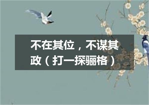 不在其位，不谋其政（打一探骊格）
