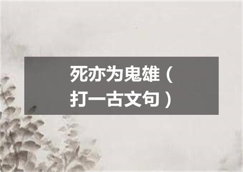 死亦为鬼雄（打一古文句）