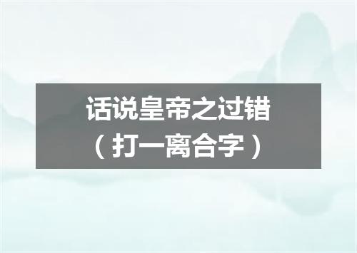 话说皇帝之过错（打一离合字）