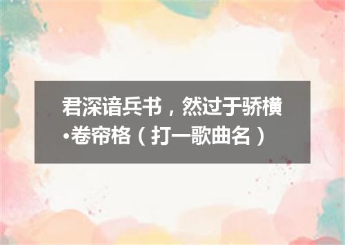 君深谙兵书，然过于骄横·卷帘格（打一歌曲名）