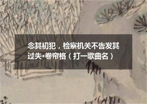 念其初犯，检察机关不告发其过失·卷帘格（打一歌曲名）