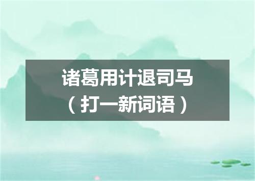 诸葛用计退司马（打一新词语）