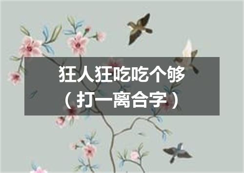 狂人狂吃吃个够（打一离合字）