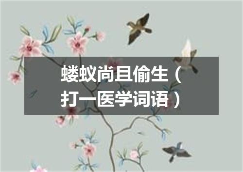 蝼蚁尚且偷生（打一医学词语）