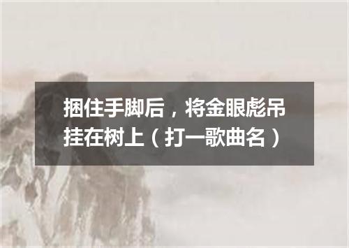 捆住手脚后，将金眼彪吊挂在树上（打一歌曲名）