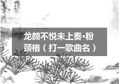 龙颜不悦未上奏·粉颈格（打一歌曲名）