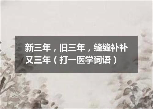 新三年，旧三年，缝缝补补又三年（打一医学词语）