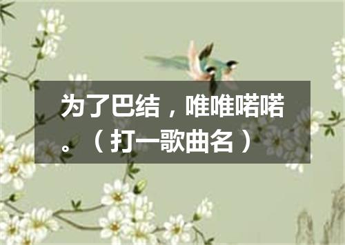 为了巴结，唯唯喏喏。（打一歌曲名）