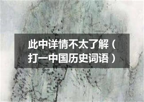 此中详情不太了解（打一中国历史词语）