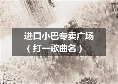 进口小巴专卖广场（打一歌曲名）