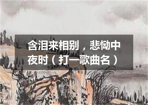 含泪来相别，悲恸中夜时（打一歌曲名）