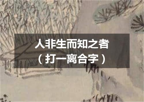 人非生而知之者（打一离合字）