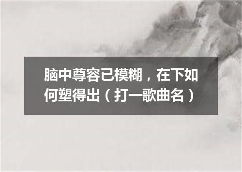 脑中尊容已模糊，在下如何塑得出（打一歌曲名）