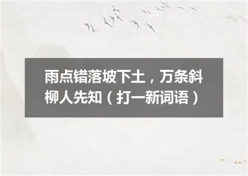雨点错落坡下土，万条斜柳人先知（打一新词语）