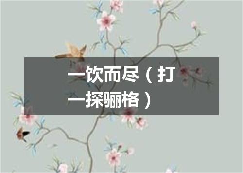 一饮而尽（打一探骊格）