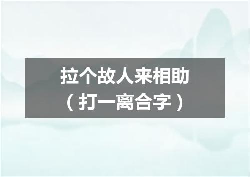 拉个故人来相助（打一离合字）