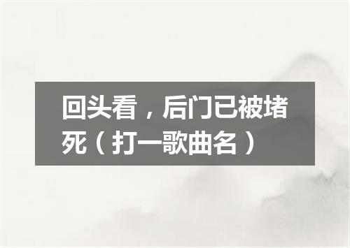 回头看，后门已被堵死（打一歌曲名）