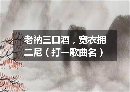 老衲三口酒，宽衣拥二尼（打一歌曲名）