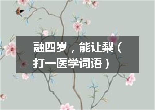 融四岁，能让梨（打一医学词语）