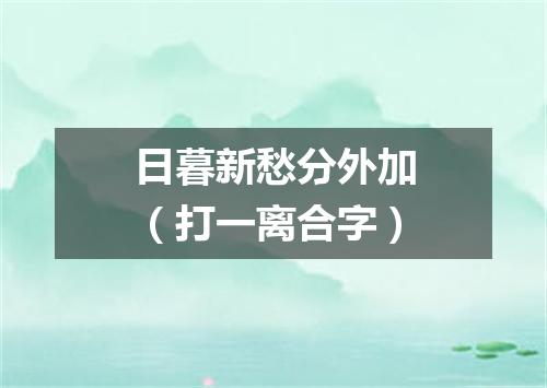 日暮新愁分外加（打一离合字）
