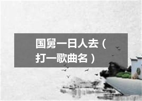 国舅一日人去（打一歌曲名）