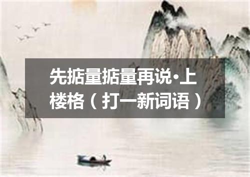 先掂量掂量再说·上楼格（打一新词语）