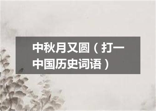 中秋月又圆（打一中国历史词语）