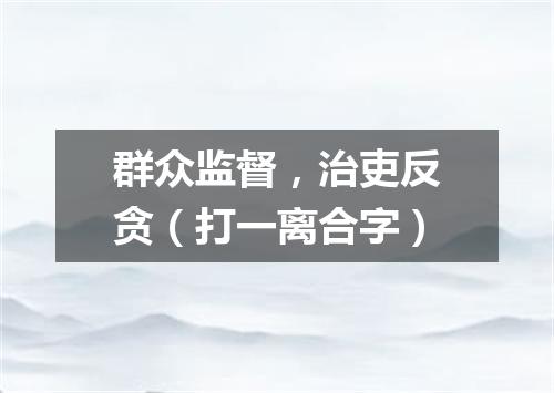 群众监督，治吏反贪（打一离合字）