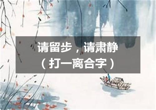 请留步，请肃静（打一离合字）