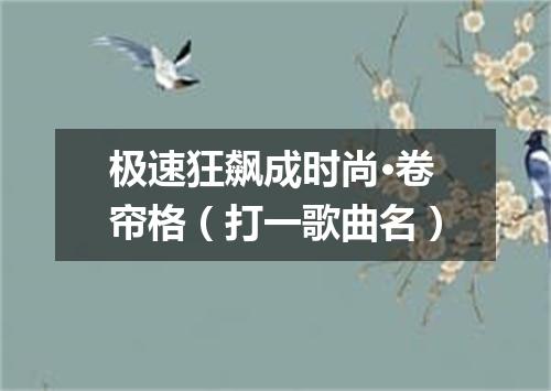 极速狂飙成时尚·卷帘格（打一歌曲名）